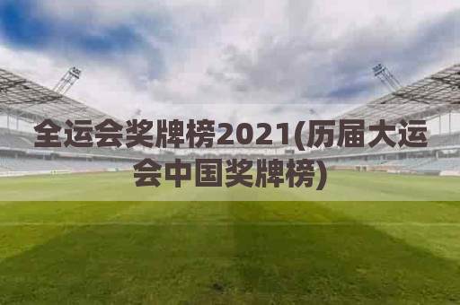 全运会奖牌榜2021(历届大运会中国奖牌榜)