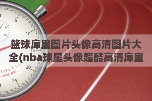 篮球库里图片头像高清图片大全(nba球星头像超酷高清库里)