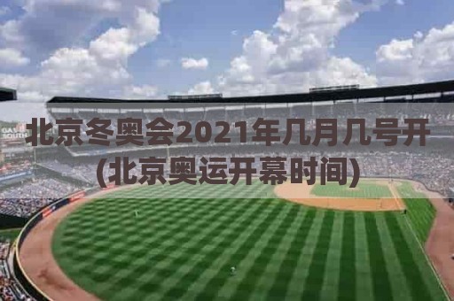 北京冬奥会2021年几月几号开(北京奥运开幕时间)