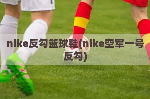 nike反勾篮球鞋(nike空军一号反勾)