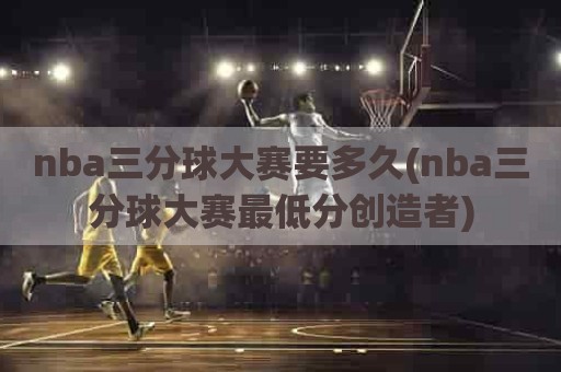 nba三分球大赛要多久(nba三分球大赛最低分创造者)