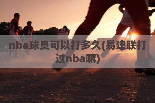 nba球员可以打多久(易建联打过nba嘛)