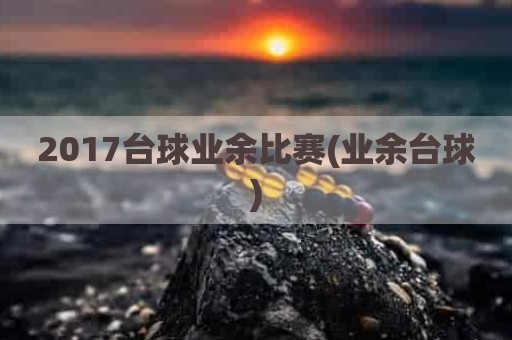 2017台球业余比赛(业余台球)