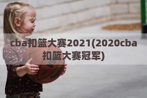 cba扣篮大赛2021(2020cba扣篮大赛冠军)