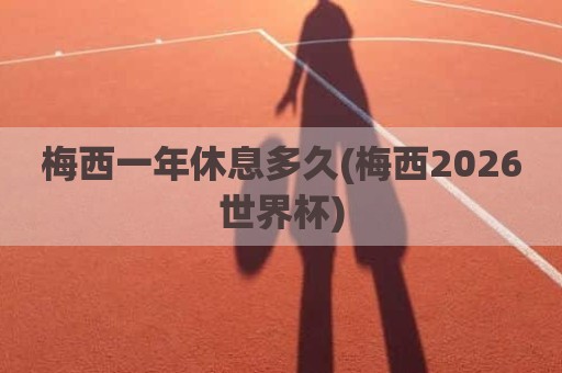 梅西一年休息多久(梅西2026世界杯)