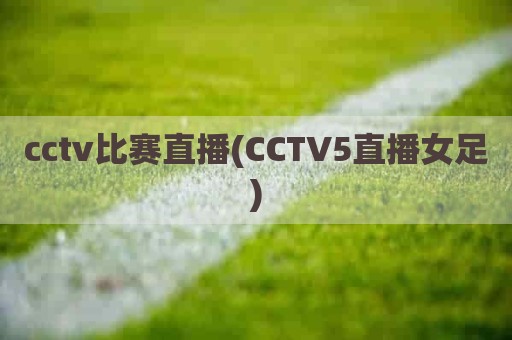 cctv比赛直播(CCTV5直播女足)