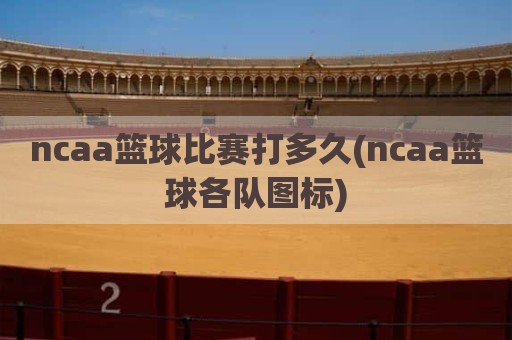 ncaa篮球比赛打多久(ncaa篮球各队图标)