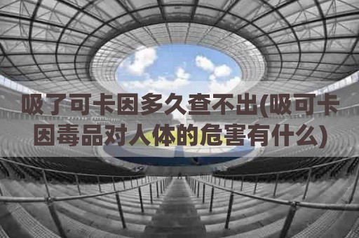 吸了可卡因多久查不出(吸可卡因毒品对人体的危害有什么)