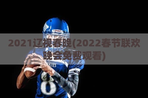 2021辽视春晚(2022春节联欢晚会免费观看)