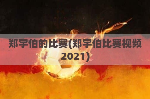 郑宇伯的比赛(郑宇伯比赛视频2021)