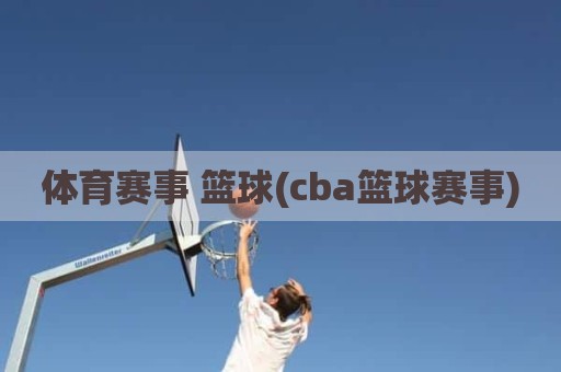 体育赛事 篮球(cba篮球赛事)