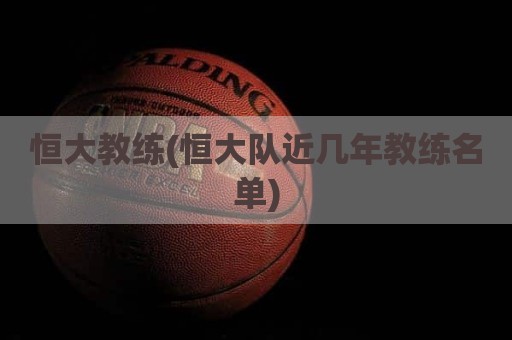 恒大教练(恒大队近几年教练名单)