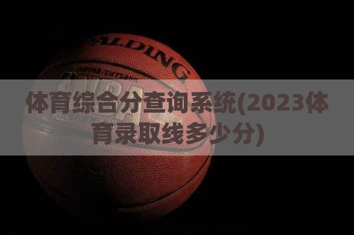 体育综合分查询系统(2023体育录取线多少分)