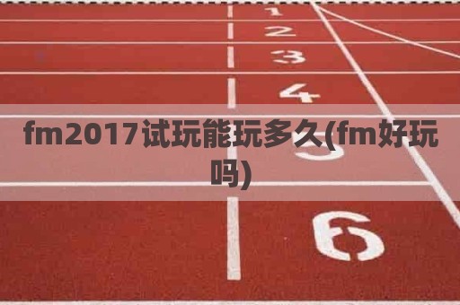 fm2017试玩能玩多久(fm好玩吗)