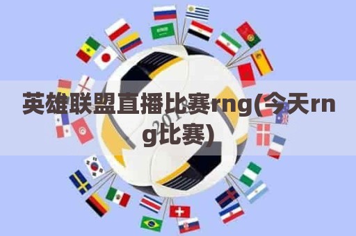 英雄联盟直播比赛rng(今天rng比赛)