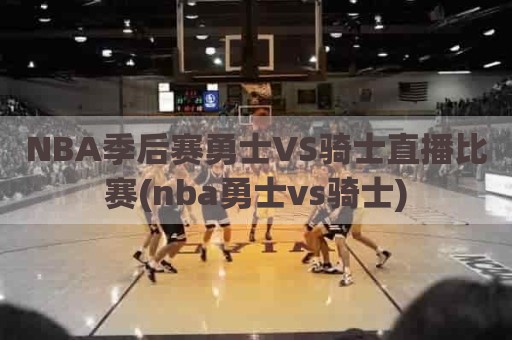 NBA季后赛勇士VS骑士直播比赛(nba勇士vs骑士)