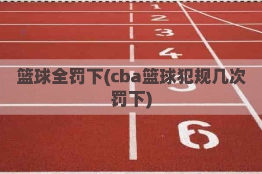 篮球全罚下(cba篮球犯规几次罚下)