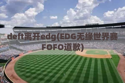 deft离开edg(EDG无缘世界赛FOFO道歉)