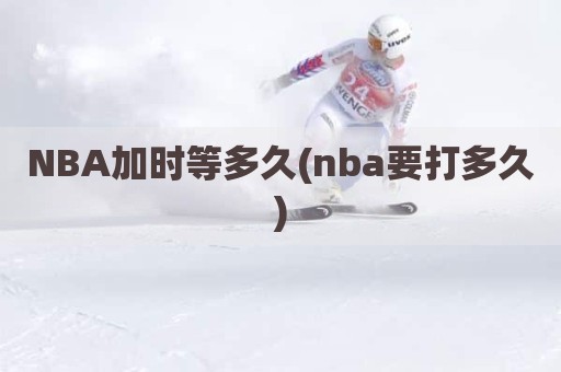 NBA加时等多久(nba要打多久)