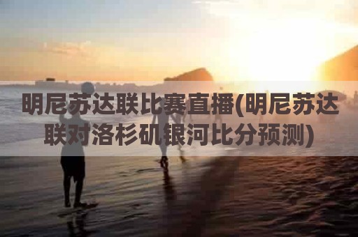 明尼苏达联比赛直播(明尼苏达联对洛杉矶银河比分预测)