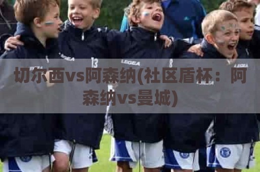 切尔西vs阿森纳(社区盾杯：阿森纳vs曼城)