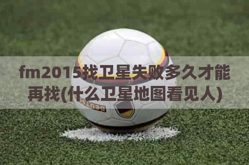 fm2015找卫星失败多久才能再找(什么卫星地图看见人)