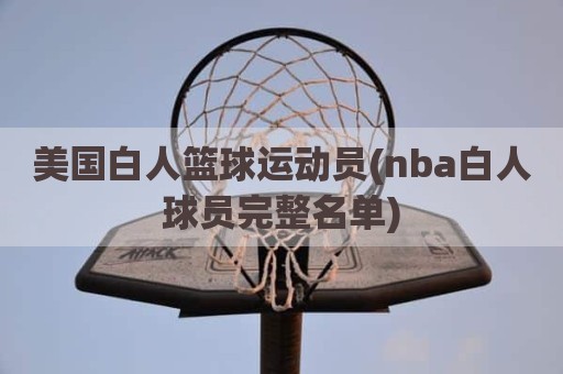 美国白人篮球运动员(nba白人球员完整名单)