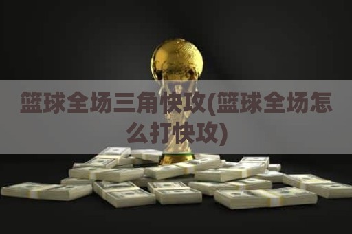 篮球全场三角快攻(篮球全场怎么打快攻)