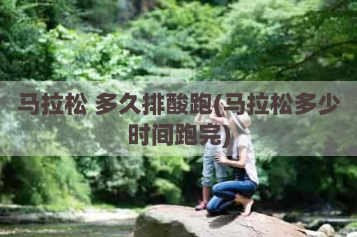 马拉松 多久排酸跑(马拉松多少时间跑完)