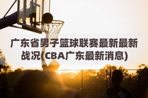 广东省男子篮球联赛最新最新战况(CBA广东最新消息)