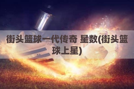 街头篮球一代传奇 星数(街头篮球上星)