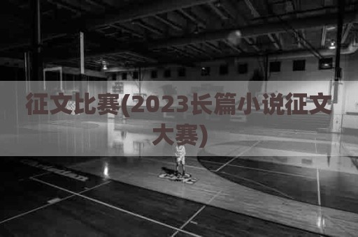 征文比赛(2023长篇小说征文大赛)