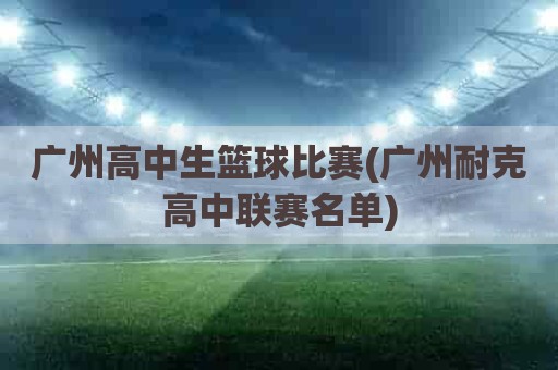 广州高中生篮球比赛(广州耐克高中联赛名单)