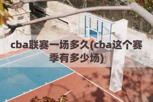 cba联赛一场多久(cba这个赛季有多少场)