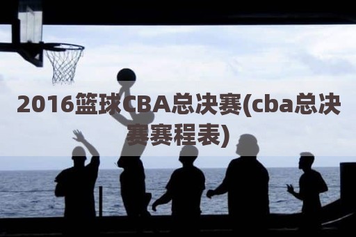 2016篮球CBA总决赛(cba总决赛赛程表)