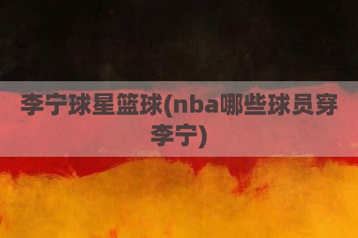 李宁球星篮球(nba哪些球员穿李宁)