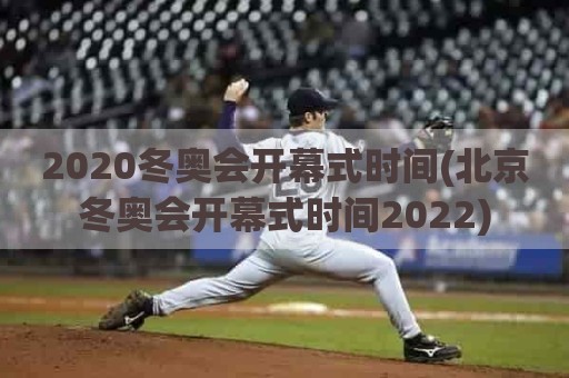 2020冬奥会开幕式时间(北京冬奥会开幕式时间2022)