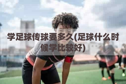 学足球传球要多久(足球什么时候学比较好)