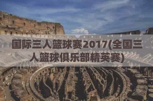 国际三人篮球赛2017(全国三人篮球俱乐部精英赛)