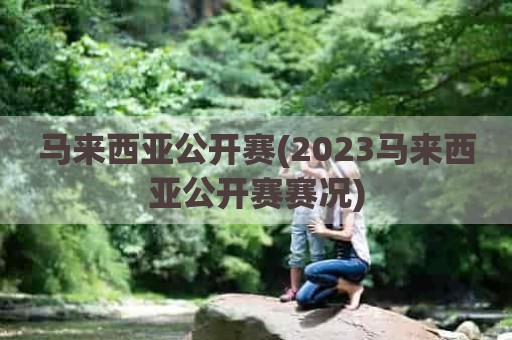 马来西亚公开赛(2023马来西亚公开赛赛况)