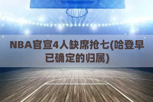 NBA官宣4人缺席抢七(哈登早已确定的归属)