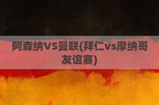 阿森纳VS曼联(拜仁vs摩纳哥友谊赛)