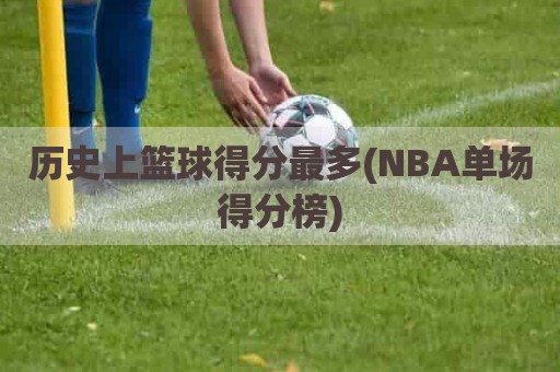 历史上篮球得分最多(NBA单场得分榜)