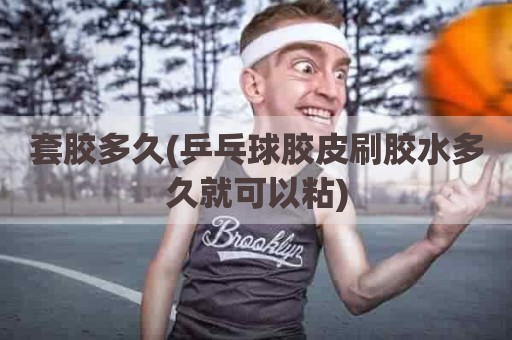 套胶多久(乒乓球胶皮刷胶水多久就可以粘)