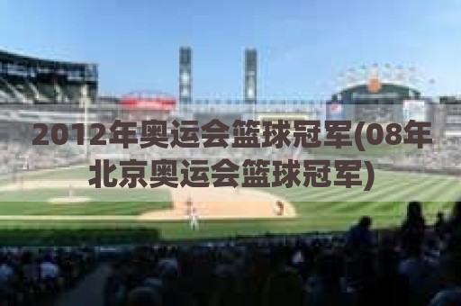 2012年奥运会篮球冠军(08年北京奥运会篮球冠军)