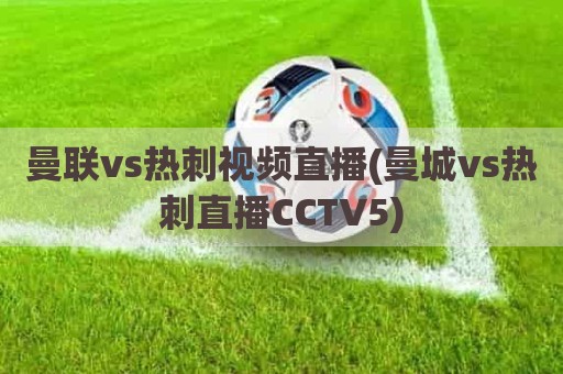 曼联vs热刺视频直播(曼城vs热刺直播CCTV5)