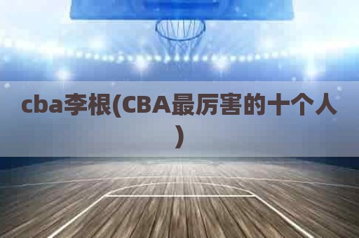 cba李根(CBA最厉害的十个人)