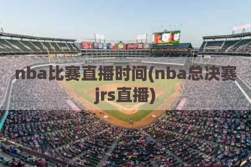 nba比赛直播时间(nba总决赛jrs直播)