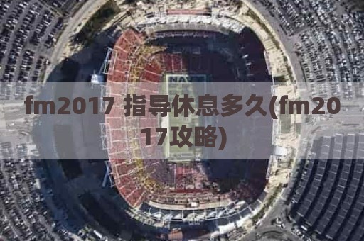 fm2017 指导休息多久(fm2017攻略)