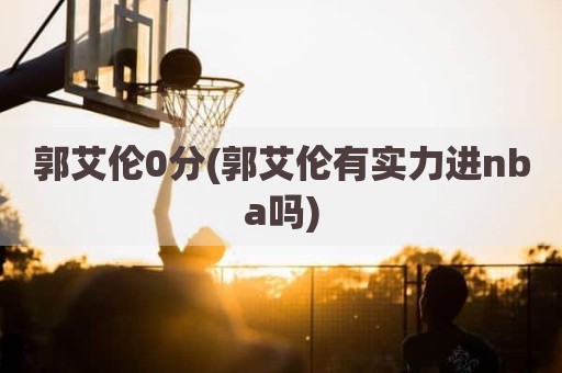 郭艾伦0分(郭艾伦有实力进nba吗)